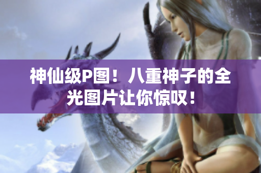 神仙级P图！八重神子的全光图片让你惊叹！