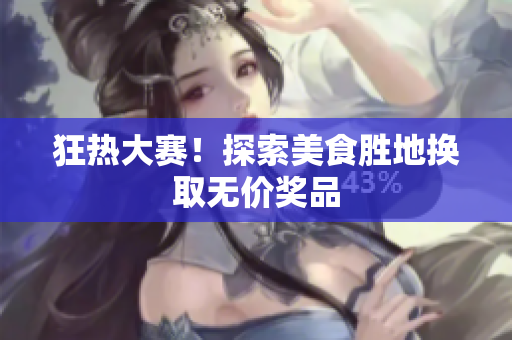 狂热大赛！探索美食胜地换取无价奖品