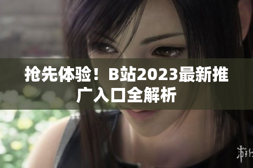 抢先体验！B站2023最新推广入口全解析