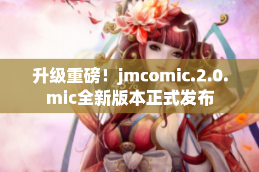 升级重磅！jmcomic.2.0.mic全新版本正式发布