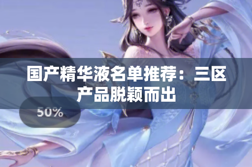 国产精华液名单推荐：三区产品脱颖而出