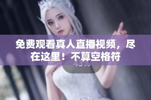 免费观看真人直播视频，尽在这里！不算空格符