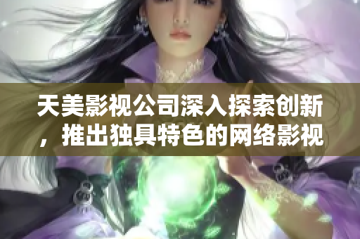 天美影视公司深入探索创新，推出独具特色的网络影视作品