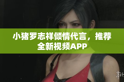 小猪罗志祥倾情代言，推荐全新视频APP