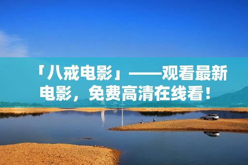 「八戒电影」——观看最新电影，免费高清在线看！