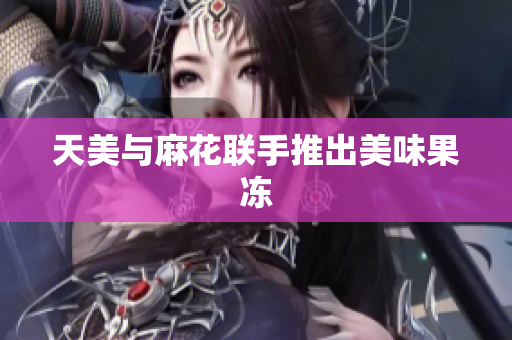 天美与麻花联手推出美味果冻