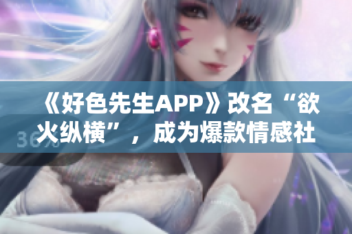《好色先生APP》改名“欲火纵横”，成为爆款情感社交平台！