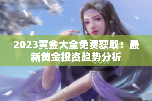 2023黄金大全免费获取：最新黄金投资趋势分析