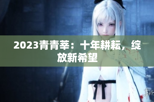 2023青青莘：十年耕耘，绽放新希望