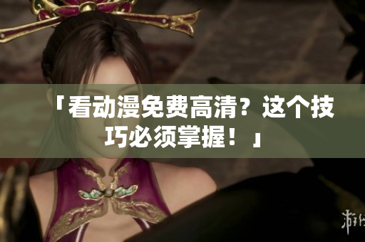 「看动漫免费高清？这个技巧必须掌握！」
