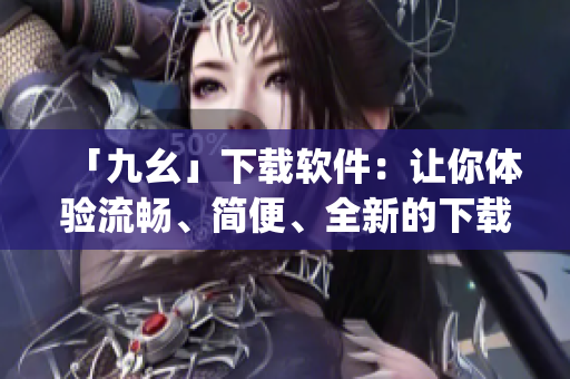 「九幺」下载软件：让你体验流畅、简便、全新的下载体验！)