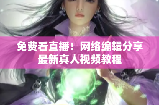 免费看直播！网络编辑分享最新真人视频教程