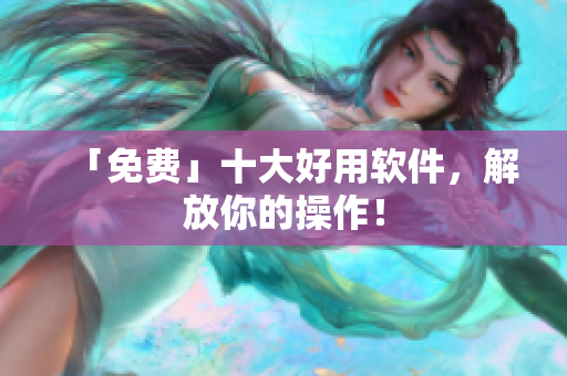「免费」十大好用软件，解放你的操作！