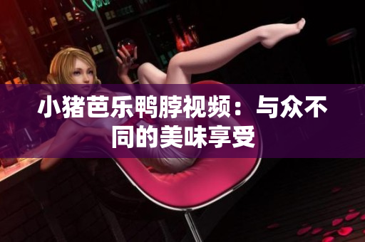 小猪芭乐鸭脖视频：与众不同的美味享受