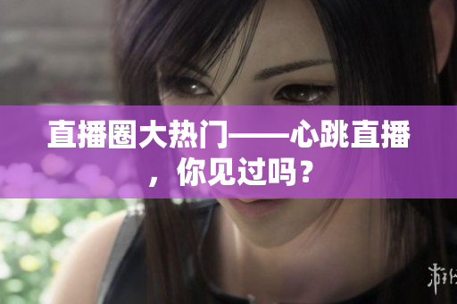 直播圈大热门——心跳直播，你见过吗？