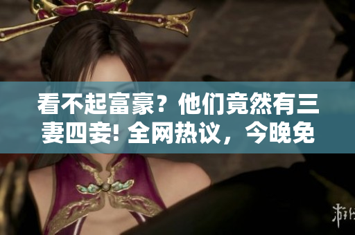 看不起富豪？他们竟然有三妻四妾! 全网热议，今晚免费观看完整版高清！