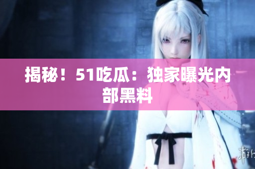 揭秘！51吃瓜：独家曝光内部黑料