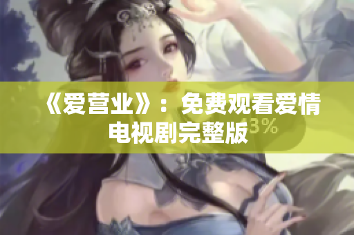 《爱营业》：免费观看爱情电视剧完整版