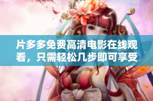 片多多免费高清电影在线观看，只需轻松几步即可享受！