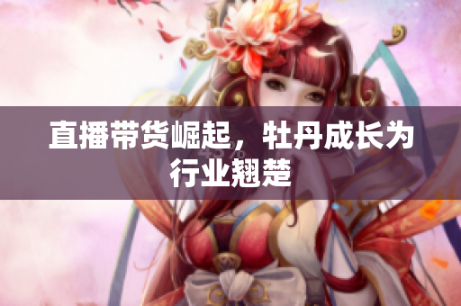 直播带货崛起，牡丹成长为行业翘楚