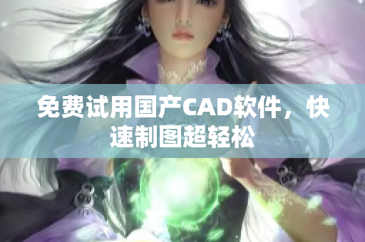 免费试用国产CAD软件，快速制图超轻松