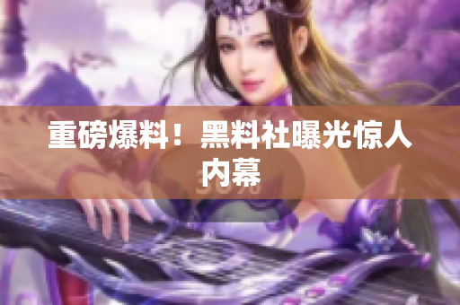 重磅爆料！黑料社曝光惊人内幕