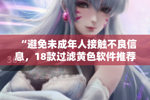 “避免未成年人接触不良信息，18款过滤黄色软件推荐”