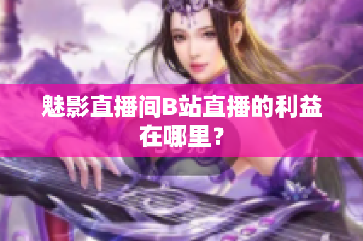 魅影直播间B站直播的利益在哪里？