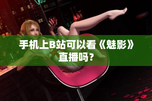 手机上B站可以看《魅影》直播吗？