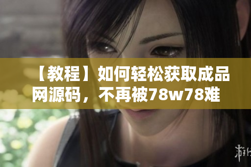 【教程】如何轻松获取成品网源码，不再被78w78难倒！