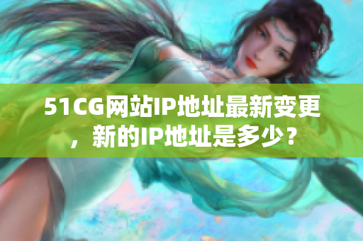 51CG网站IP地址最新变更，新的IP地址是多少？