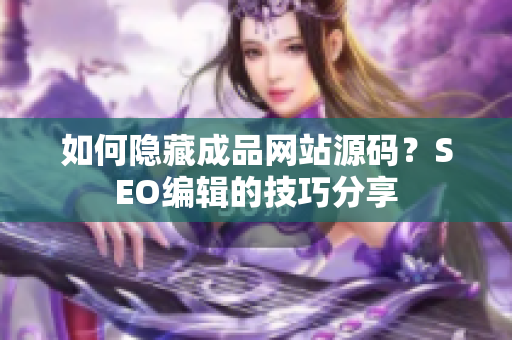 如何隐藏成品网站源码？SEO编辑的技巧分享