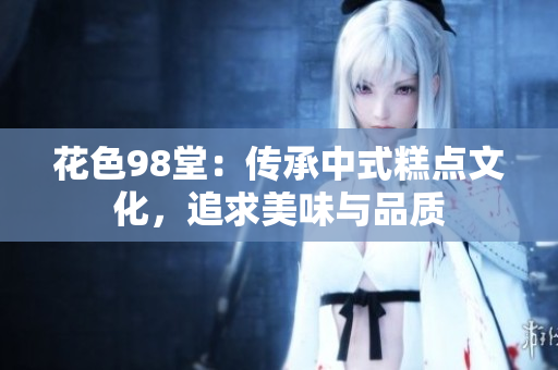 花色98堂：传承中式糕点文化，追求美味与品质