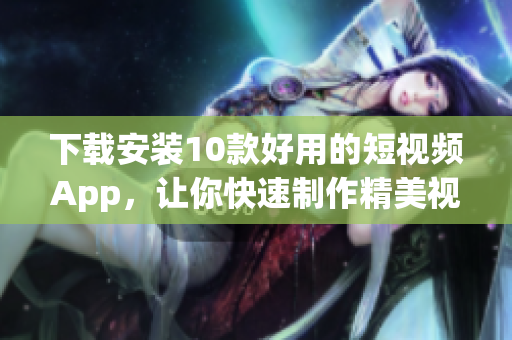 下载安装10款好用的短视频App，让你快速制作精美视频！