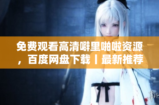 免费观看高清噼里啪啦资源，百度网盘下载丨最新推荐