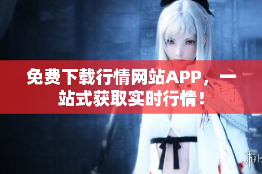 免费下载行情网站APP，一站式获取实时行情！