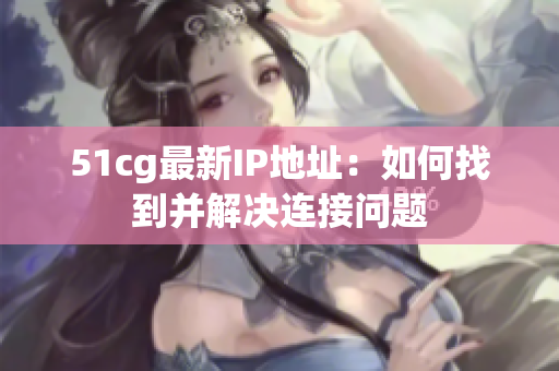 51cg最新IP地址：如何找到并解决连接问题