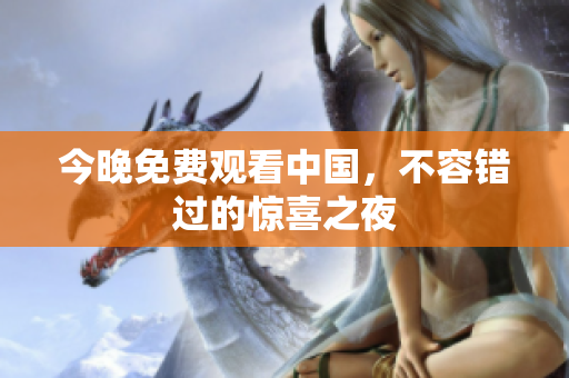 今晚免费观看中国，不容错过的惊喜之夜