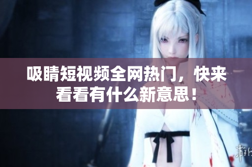 吸睛短视频全网热门，快来看看有什么新意思！