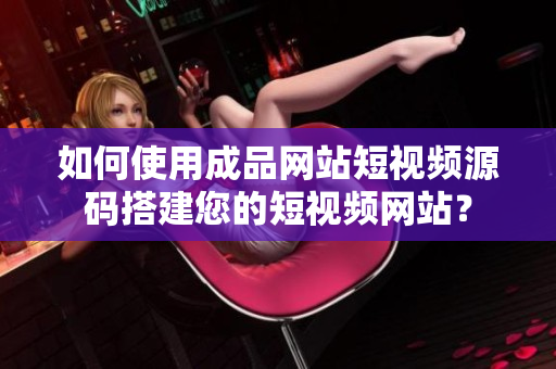 如何使用成品网站短视频源码搭建您的短视频网站？