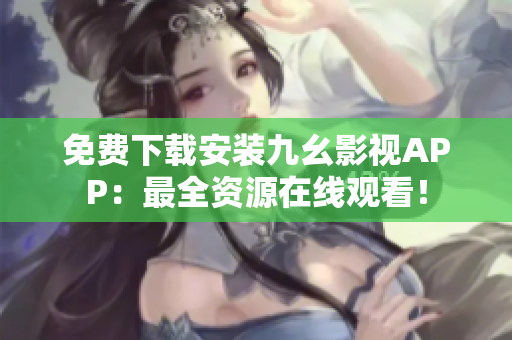 免费下载安装九幺影视APP：最全资源在线观看！