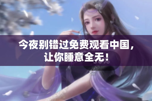 今夜别错过免费观看中国，让你睡意全无！