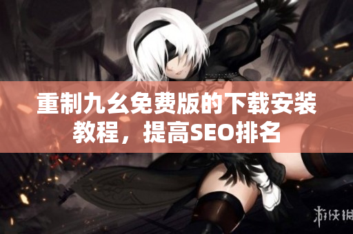 重制九幺免费版的下载安装教程，提高SEO排名