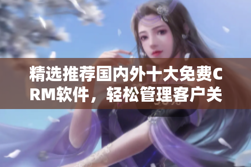 精选推荐国内外十大免费CRM软件，轻松管理客户关系