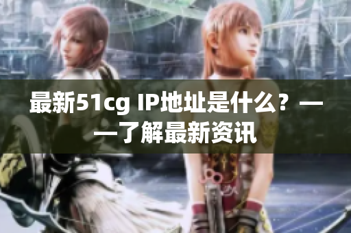 最新51cg IP地址是什么？——了解最新资讯