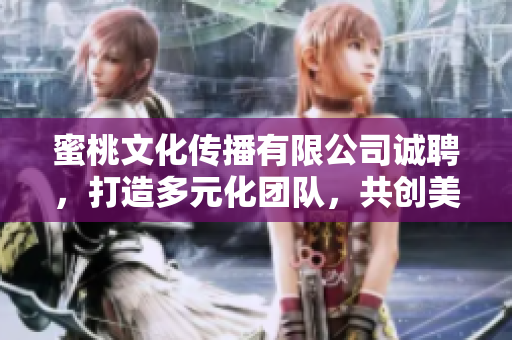 蜜桃文化传播有限公司诚聘，打造多元化团队，共创美好未来
