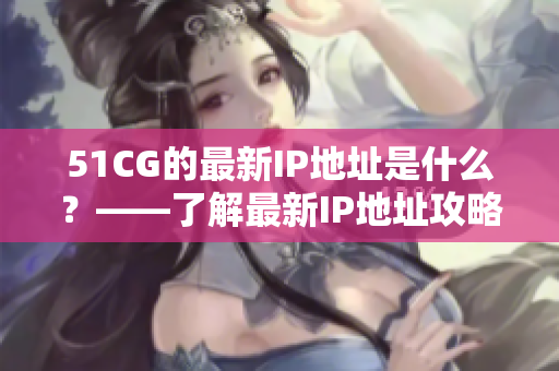 51CG的最新IP地址是什么？——了解最新IP地址攻略