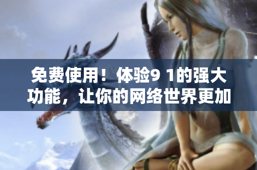 免费使用！体验9 1的强大功能，让你的网络世界更加便捷