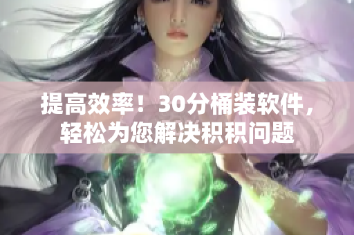 提高效率！30分桶装软件，轻松为您解决积积问题