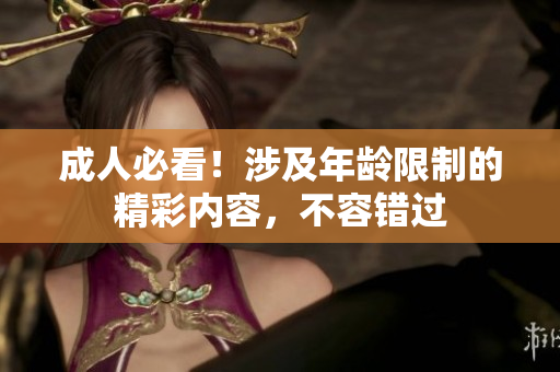 成人必看！涉及年龄限制的精彩内容，不容错过